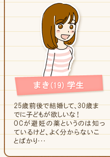 まき(19) 学生 25歳前後で結婚して、30歳までに子どもが欲しいな！OCが避妊の薬というのは知っているけど、よく分からないことばかり･･･