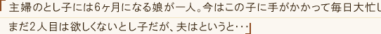 「主婦のとし子には6ヶ月になる娘が一人。今はこの子に手がかかって毎日大忙し。まだ2人目は欲しくないとし子だが、夫はというと・・・」
