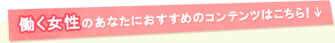 働く女性のあなたにおすすめのコンテンツはこちら！