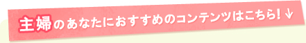 主婦のあなたにおすすめのコンテンツはこちら！